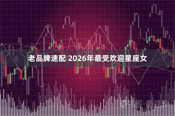 老品牌速配 2026年最受欢迎星座女