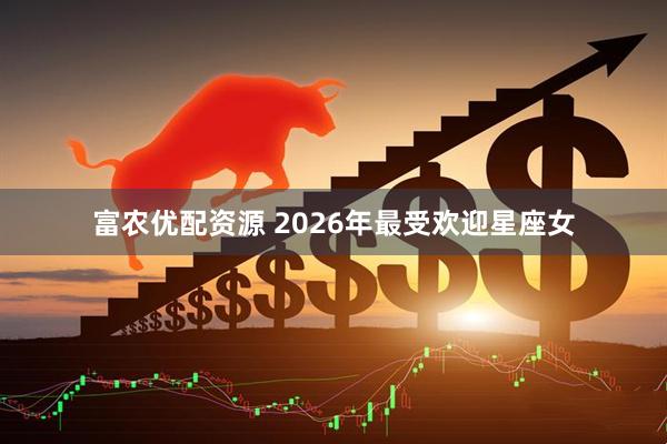 富农优配资源 2026年最受欢迎星座女