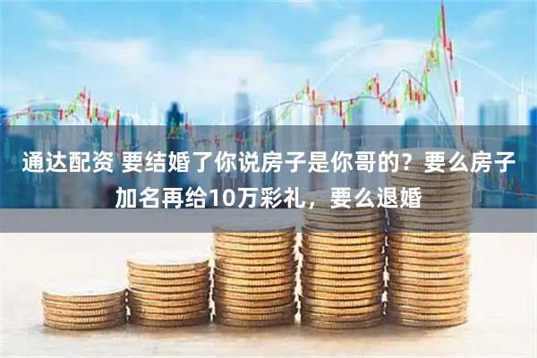 通达配资 要结婚了你说房子是你哥的？要么房子加名再给10万彩礼，要么退婚