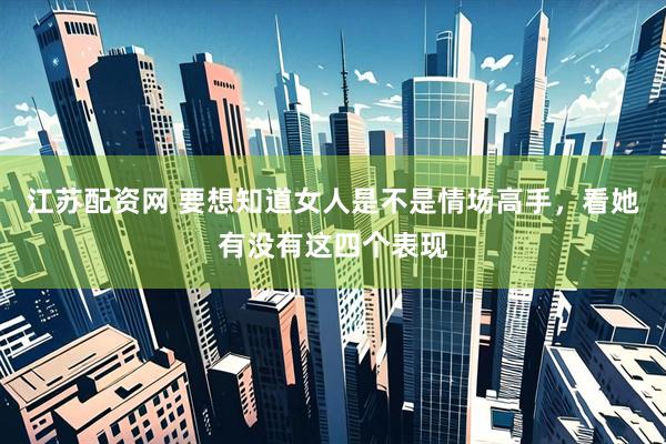 江苏配资网 要想知道女人是不是情场高手，看她有没有这四个表现