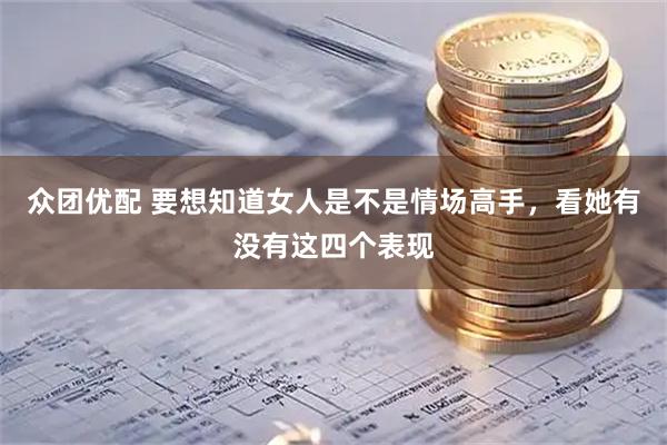 众团优配 要想知道女人是不是情场高手，看她有没有这四个表现