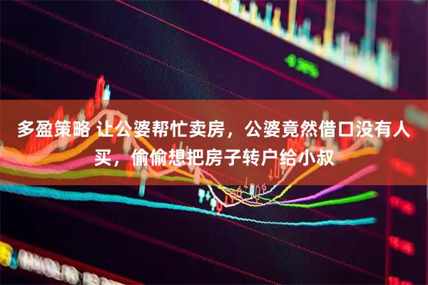 多盈策略 让公婆帮忙卖房，公婆竟然借口没有人买，偷偷想把房子转户给小叔
