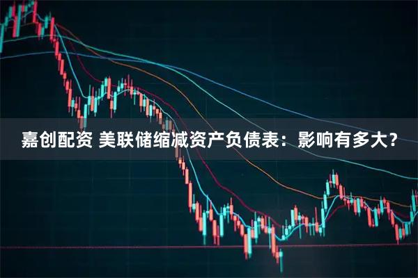 嘉创配资 美联储缩减资产负债表：影响有多大？