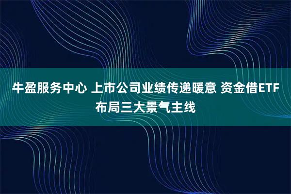 牛盈服务中心 上市公司业绩传递暖意 资金借ETF布局三大景气主线