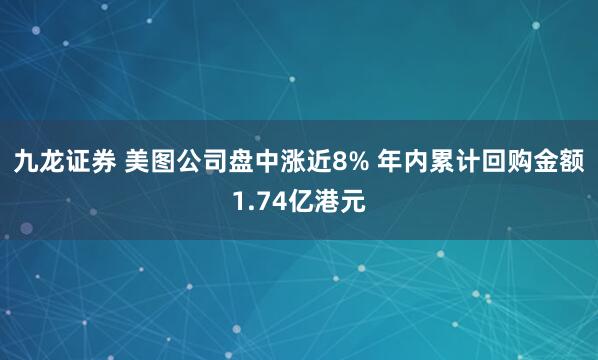 九龙证券 美图公司盘中涨近8% 年内累计回购金额1.74亿港元