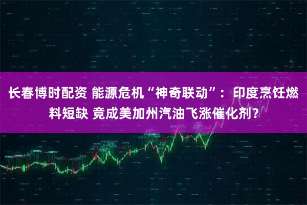 长春博时配资 能源危机“神奇联动”：印度烹饪燃料短缺 竟成美加州汽油飞涨催化剂？