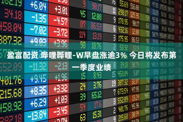 盈富配资 哔哩哔哩-W早盘涨逾3% 今日将发布第一季度业绩