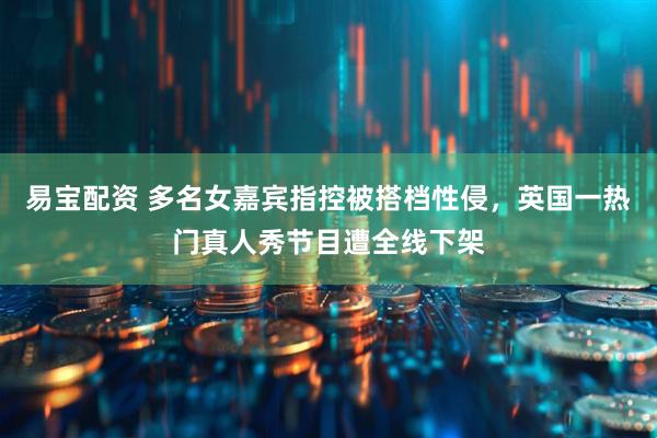 易宝配资 多名女嘉宾指控被搭档性侵，英国一热门真人秀节目遭全线下架
