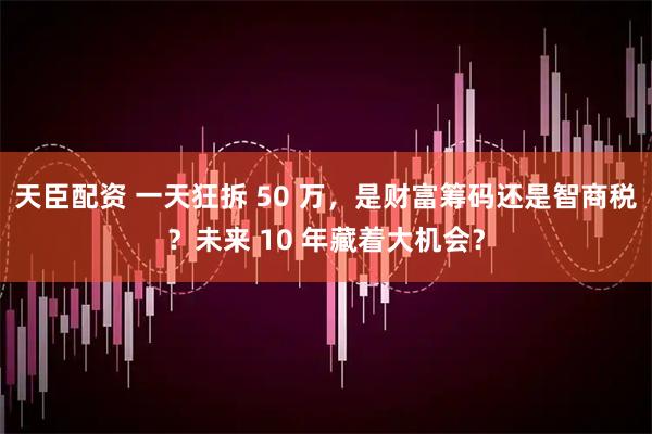 天臣配资 一天狂拆 50 万，是财富筹码还是智商税？未来 10 年藏着大机会？