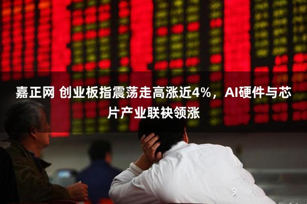 嘉正网 创业板指震荡走高涨近4%，AI硬件与芯片产业联袂领涨
