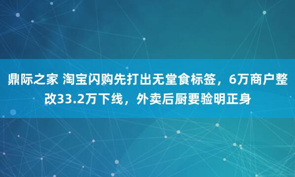 鼎际之家 淘宝闪购先打出无堂食标签，6万商户整改33.2万下线，外卖后厨要验明正身