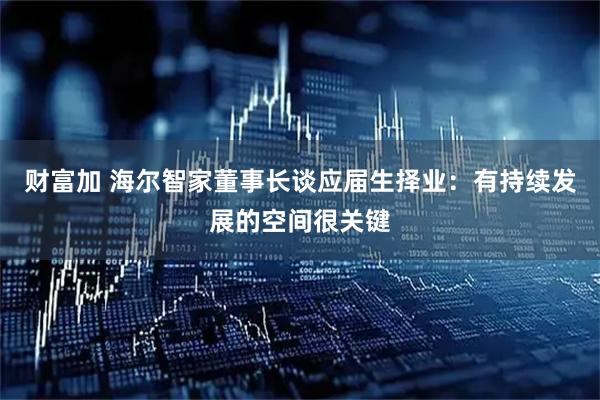 财富加 海尔智家董事长谈应届生择业：有持续发展的空间很关键