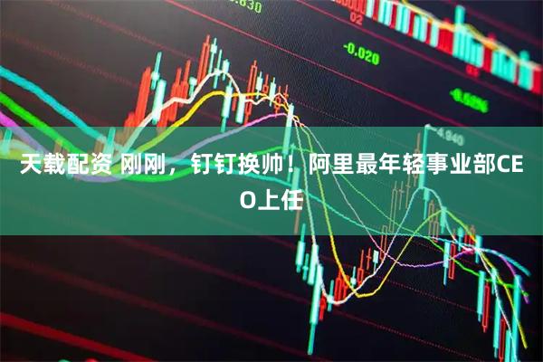 天载配资 刚刚，钉钉换帅！阿里最年轻事业部CEO上任