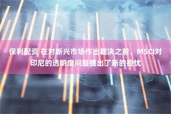 保利配资 在对新兴市场作出裁决之前，MSCI对印尼的透明度问题提出了新的担忧