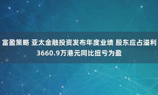 富盈策略 亚太金融投资发布年度业绩 股东应占溢利3660.9万港元同比扭亏为盈