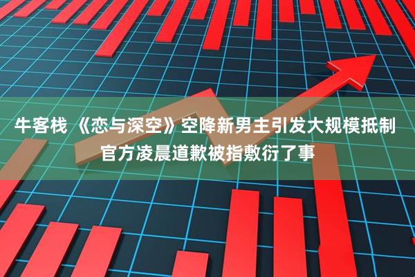 牛客栈 《恋与深空》空降新男主引发大规模抵制 官方凌晨道歉被指敷衍了事