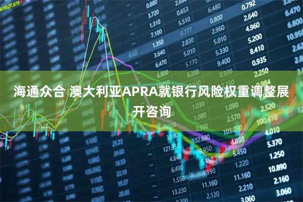 海通众合 澳大利亚APRA就银行风险权重调整展开咨询