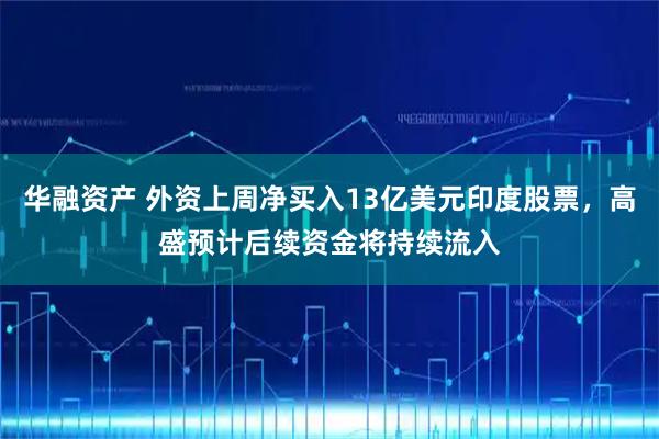 华融资产 外资上周净买入13亿美元印度股票，高盛预计后续资金将持续流入