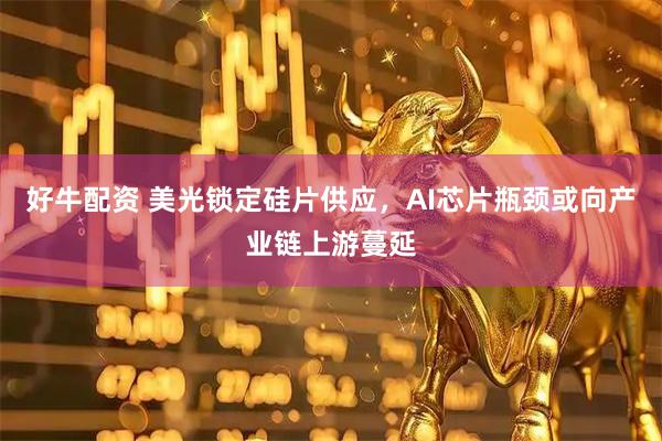 好牛配资 美光锁定硅片供应，AI芯片瓶颈或向产业链上游蔓延