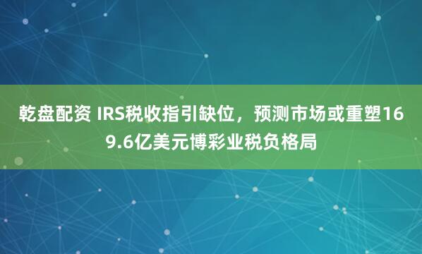 乾盘配资 IRS税收指引缺位，预测市场或重塑169.6亿美元博彩业税负格局