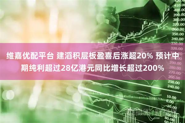 维嘉优配平台 建滔积层板盈喜后涨超20% 预计中期纯利超过28亿港元同比增长超过200%