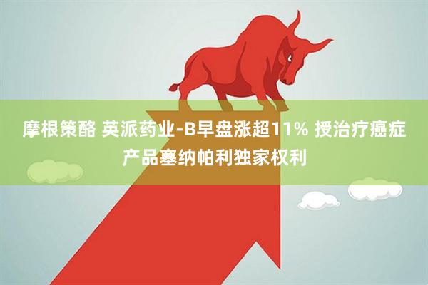 摩根策酪 英派药业-B早盘涨超11% 授治疗癌症产品塞纳帕利独家权利