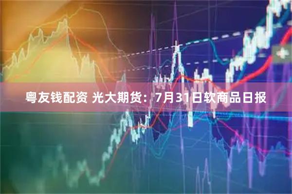 粤友钱配资 光大期货：7月31日软商品日报