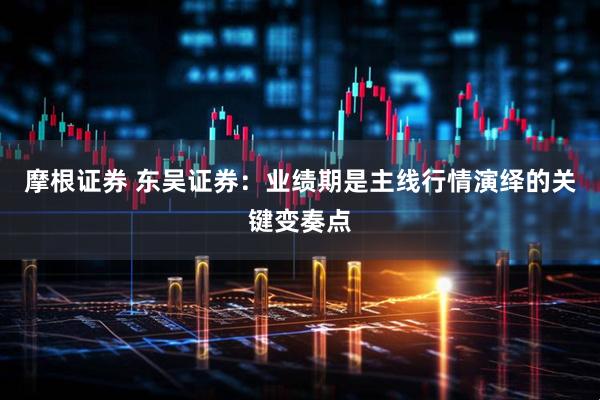 摩根证券 东吴证券：业绩期是主线行情演绎的关键变奏点