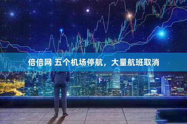 倍倍网 五个机场停航，大量航班取消