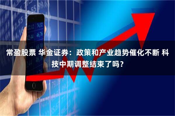 常盈股票 华金证券：政策和产业趋势催化不断 科技中期调整结束了吗？