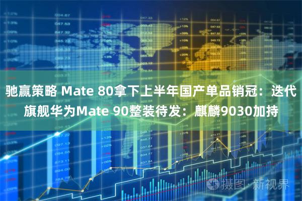 驰赢策略 Mate 80拿下上半年国产单品销冠：迭代旗舰华为Mate 90整装待发：麒麟9030加持
