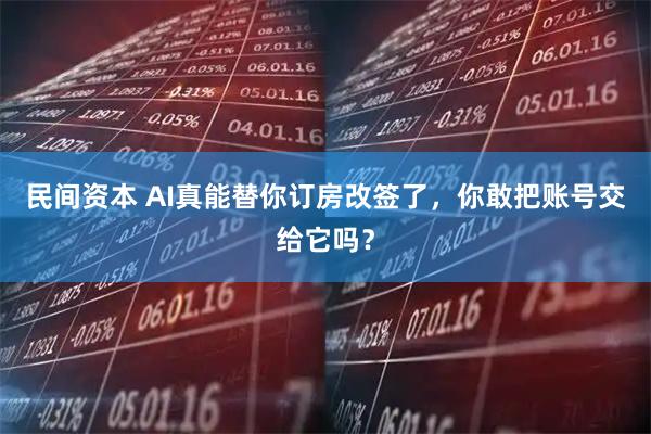 民间资本 AI真能替你订房改签了，你敢把账号交给它吗？
