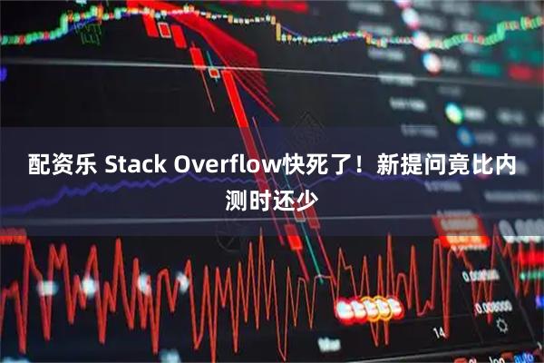 配资乐 Stack Overflow快死了！新提问竟比内测时还少
