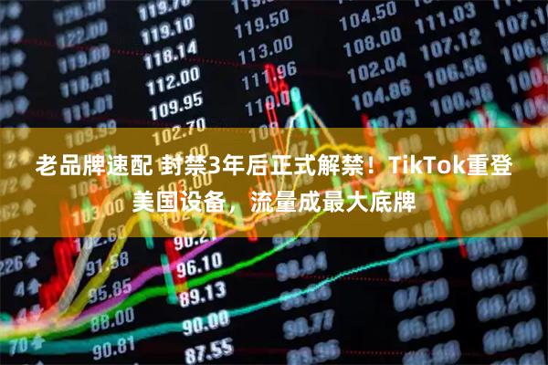 老品牌速配 封禁3年后正式解禁！TikTok重登美国设备，流量成最大底牌